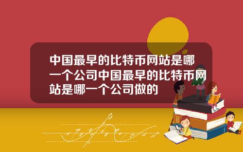 中国最早的比特币网站是哪一个公司中国最早的比特币网站是哪一个公司做的