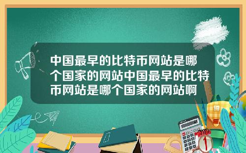 中国最早的比特币网站是哪个国家的网站中国最早的比特币网站是哪个国家的网站啊
