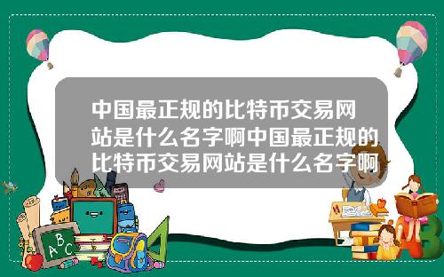 中国最正规的比特币交易网站是什么名字啊中国最正规的比特币交易网站是什么名字啊知乎
