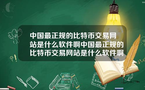 中国最正规的比特币交易网站是什么软件啊中国最正规的比特币交易网站是什么软件啊视频