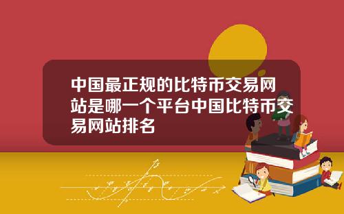 中国最正规的比特币交易网站是哪一个平台中国比特币交易网站排名