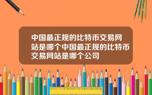 中国最正规的比特币交易网站是哪个中国最正规的比特币交易网站是哪个公司
