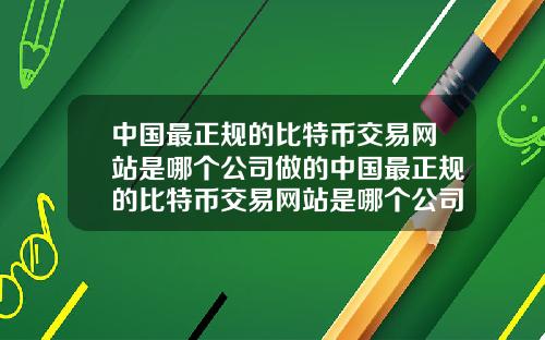 中国最正规的比特币交易网站是哪个公司做的中国最正规的比特币交易网站是哪个公司做的呢