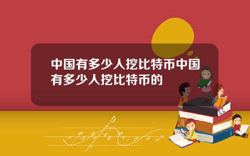中国有多少人挖比特币中国有多少人挖比特币的
