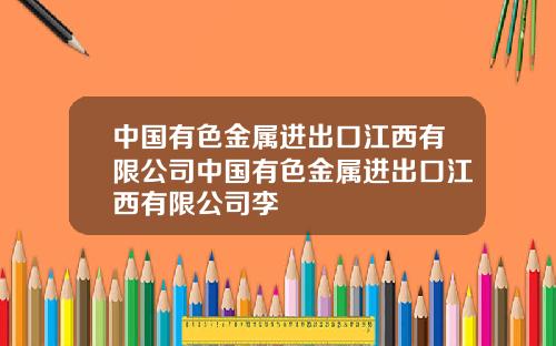 中国有色金属进出口江西有限公司中国有色金属进出口江西有限公司李