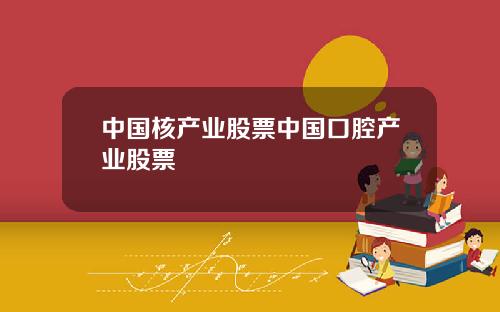 中国核产业股票中国口腔产业股票