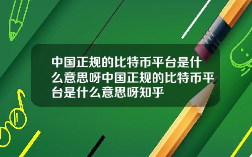 中国正规的比特币平台是什么意思呀中国正规的比特币平台是什么意思呀知乎