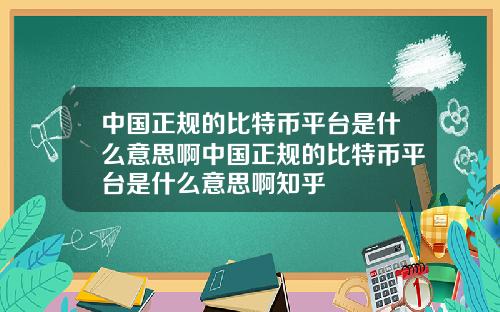 中国正规的比特币平台是什么意思啊中国正规的比特币平台是什么意思啊知乎