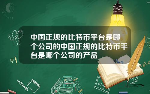 中国正规的比特币平台是哪个公司的中国正规的比特币平台是哪个公司的产品