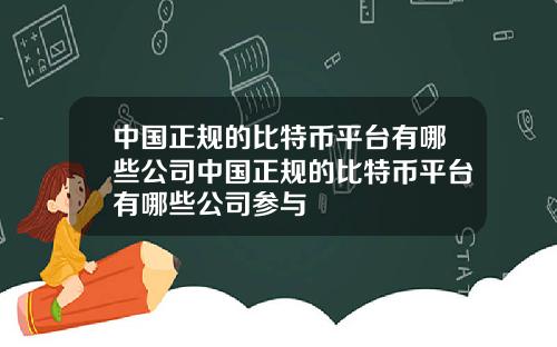 中国正规的比特币平台有哪些公司中国正规的比特币平台有哪些公司参与