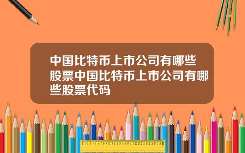 中国比特币上市公司有哪些股票中国比特币上市公司有哪些股票代码