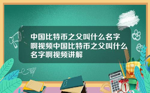 中国比特币之父叫什么名字啊视频中国比特币之父叫什么名字啊视频讲解