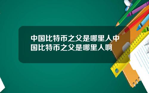 中国比特币之父是哪里人中国比特币之父是哪里人啊
