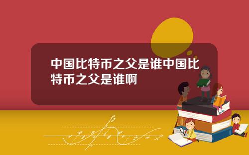 中国比特币之父是谁中国比特币之父是谁啊