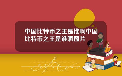 中国比特币之王是谁啊中国比特币之王是谁啊图片