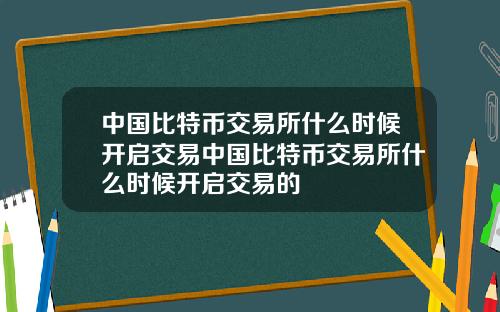 中国比特币交易所什么时候开启交易中国比特币交易所什么时候开启交易的