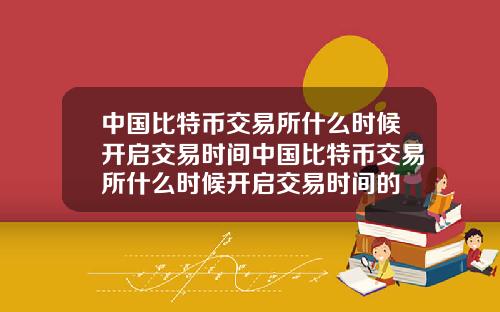 中国比特币交易所什么时候开启交易时间中国比特币交易所什么时候开启交易时间的
