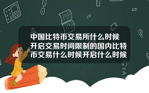 中国比特币交易所什么时候开启交易时间限制的国内比特币交易什么时候开启什么时候关闭