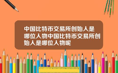 中国比特币交易所创始人是哪位人物中国比特币交易所创始人是哪位人物呢
