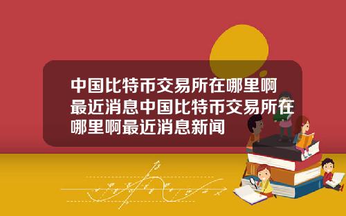 中国比特币交易所在哪里啊最近消息中国比特币交易所在哪里啊最近消息新闻