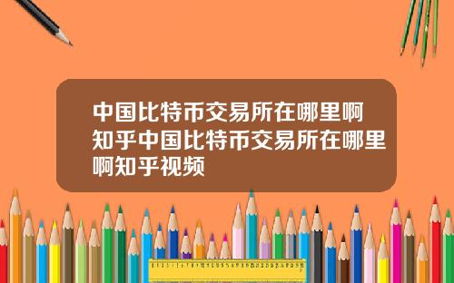 中国比特币交易所在哪里啊知乎中国比特币交易所在哪里啊知乎视频