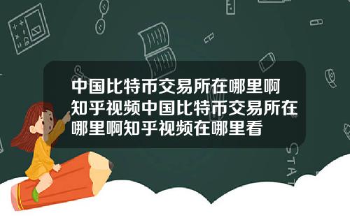 中国比特币交易所在哪里啊知乎视频中国比特币交易所在哪里啊知乎视频在哪里看