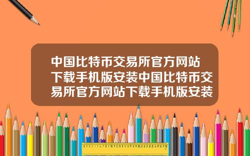 中国比特币交易所官方网站下载手机版安装中国比特币交易所官方网站下载手机版安装不了