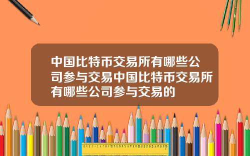 中国比特币交易所有哪些公司参与交易中国比特币交易所有哪些公司参与交易的