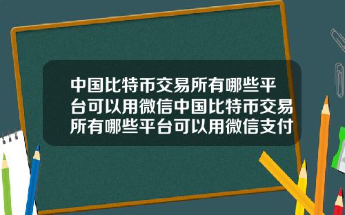 中国比特币交易所有哪些平台可以用微信中国比特币交易所有哪些平台可以用微信支付
