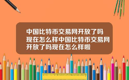中国比特币交易网开放了吗现在怎么样中国比特币交易网开放了吗现在怎么样啦