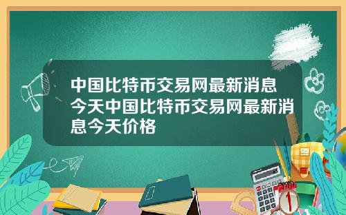 中国比特币交易网最新消息今天中国比特币交易网最新消息今天价格
