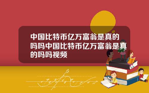 中国比特币亿万富翁是真的吗吗中国比特币亿万富翁是真的吗吗视频