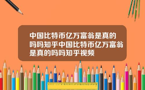 中国比特币亿万富翁是真的吗吗知乎中国比特币亿万富翁是真的吗吗知乎视频