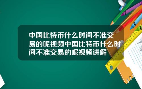 中国比特币什么时间不准交易的呢视频中国比特币什么时间不准交易的呢视频讲解