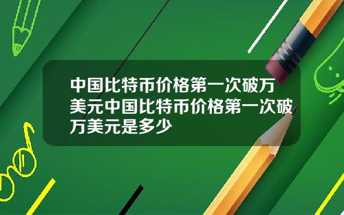 中国比特币价格第一次破万美元中国比特币价格第一次破万美元是多少