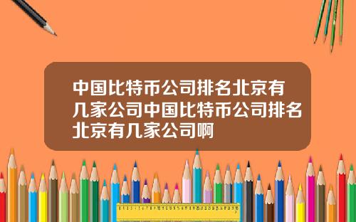 中国比特币公司排名北京有几家公司中国比特币公司排名北京有几家公司啊