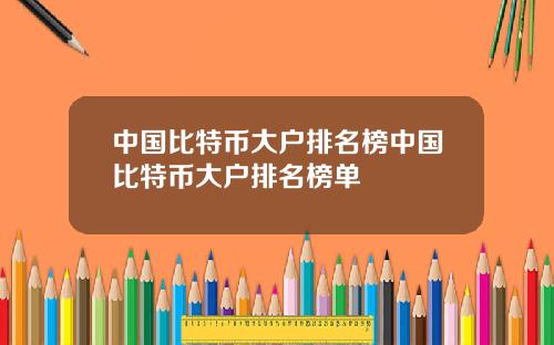 中国比特币大户排名榜中国比特币大户排名榜单