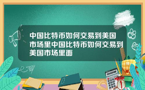 中国比特币如何交易到美国市场里中国比特币如何交易到美国市场里面