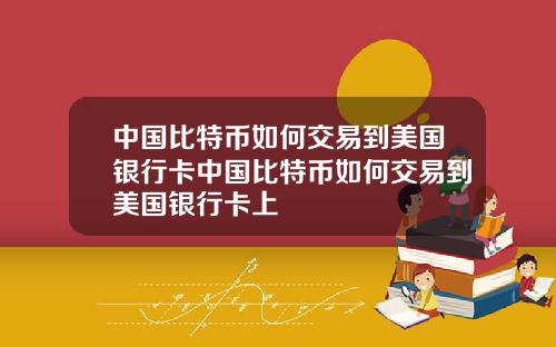 中国比特币如何交易到美国银行卡中国比特币如何交易到美国银行卡上