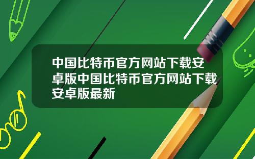 中国比特币官方网站下载安卓版中国比特币官方网站下载安卓版最新