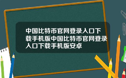中国比特币官网登录入口下载手机版中国比特币官网登录入口下载手机版安卓