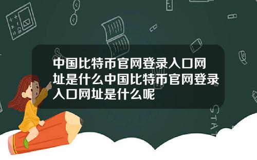 中国比特币官网登录入口网址是什么中国比特币官网登录入口网址是什么呢