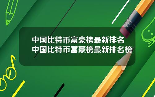 中国比特币富豪榜最新排名中国比特币富豪榜最新排名榜