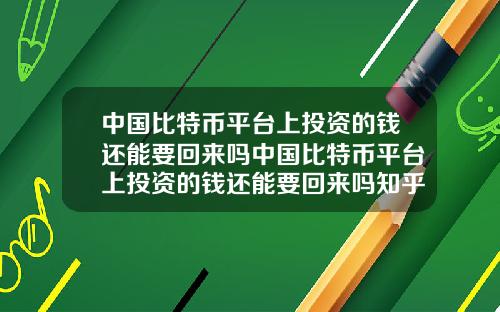 中国比特币平台上投资的钱还能要回来吗中国比特币平台上投资的钱还能要回来吗知乎
