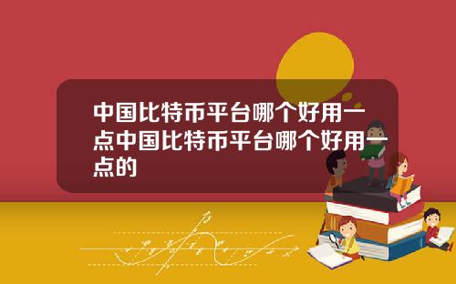 中国比特币平台哪个好用一点中国比特币平台哪个好用一点的