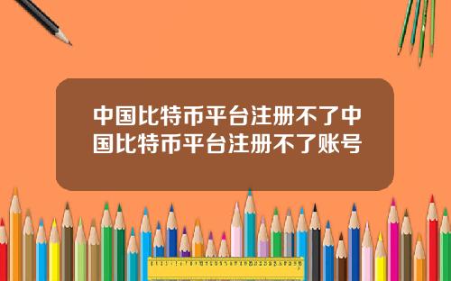 中国比特币平台注册不了中国比特币平台注册不了账号
