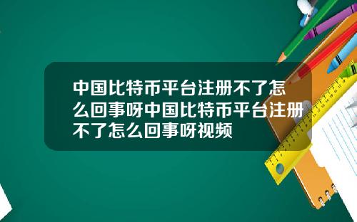 中国比特币平台注册不了怎么回事呀中国比特币平台注册不了怎么回事呀视频