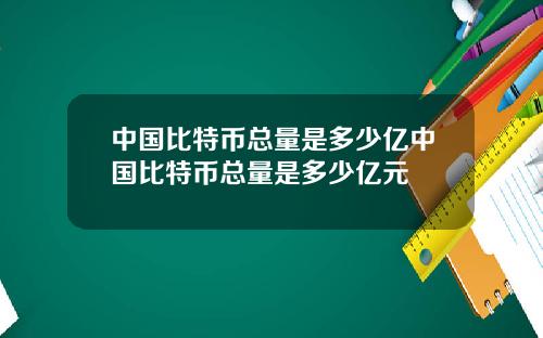 中国比特币总量是多少亿中国比特币总量是多少亿元