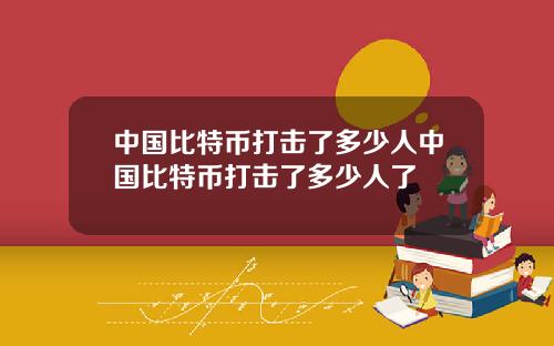 中国比特币打击了多少人中国比特币打击了多少人了