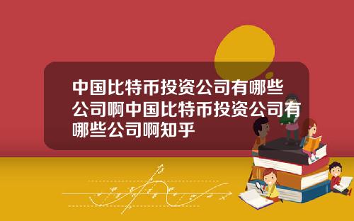 中国比特币投资公司有哪些公司啊中国比特币投资公司有哪些公司啊知乎